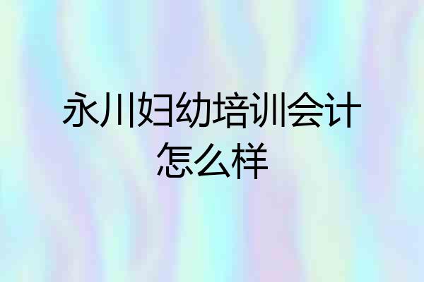 永川妇幼培训会计怎么样