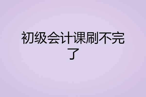 初级会计课刷不完了