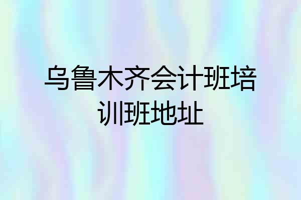 乌鲁木齐会计班培训班地址