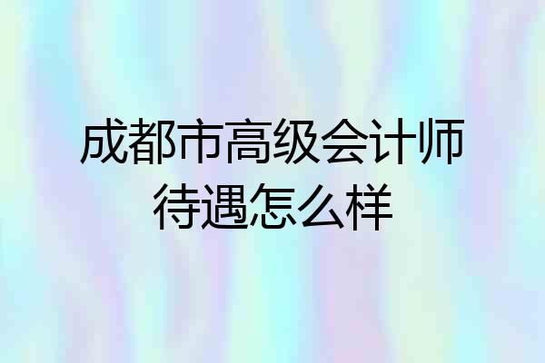 成都市高级会计师待遇怎么样