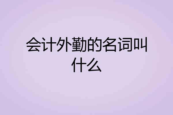 会计外勤的名词叫什么