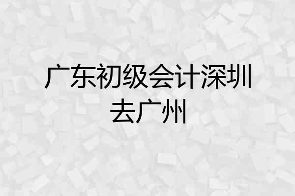 广东初级会计深圳去广州