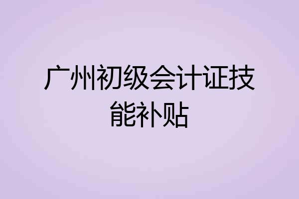 广州初级会计证技能补贴