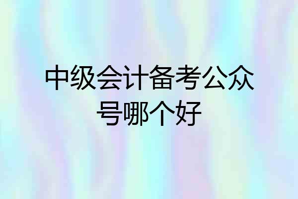 中级会计备考公众号哪个好