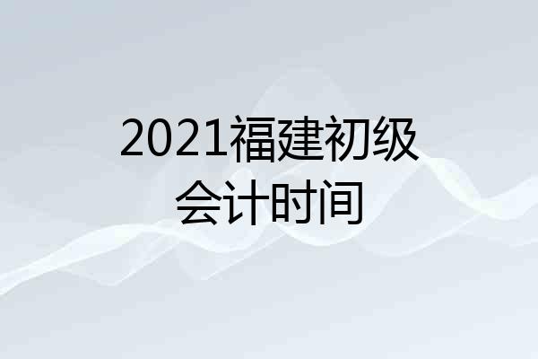 2021福建初级会计时间