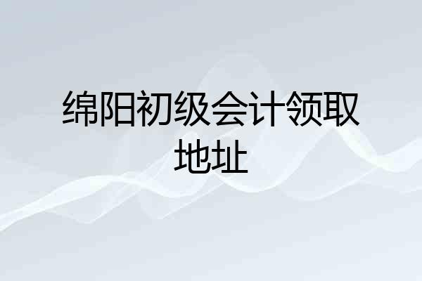 绵阳初级会计领取地址