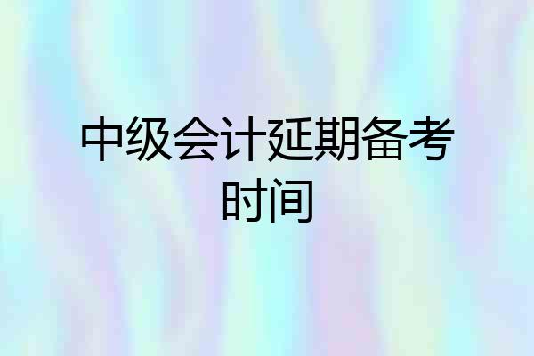 中级会计延期备考时间