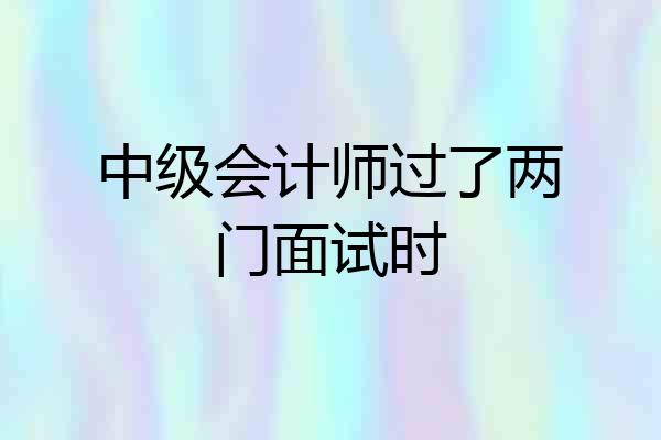 中级会计师过了两门面试时