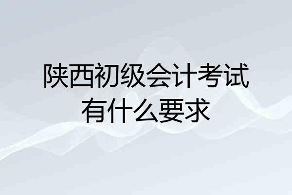 陕西初级会计考试有什么要求