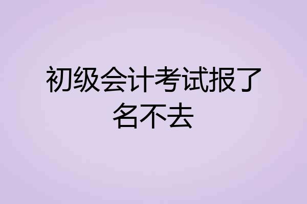 初级会计考试报了名不去