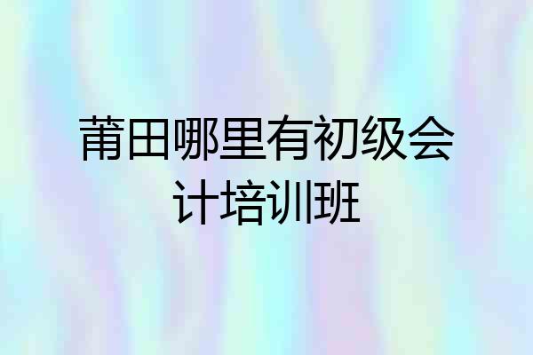 莆田哪里有初级会计培训班