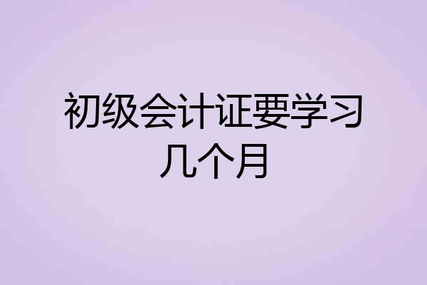 初级会计证要学习几个月