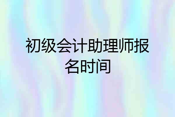 初级会计助理师报名时间