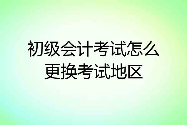 初级会计考试怎么更换考试地区