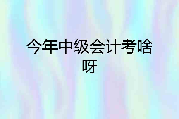 今年中级会计考啥呀