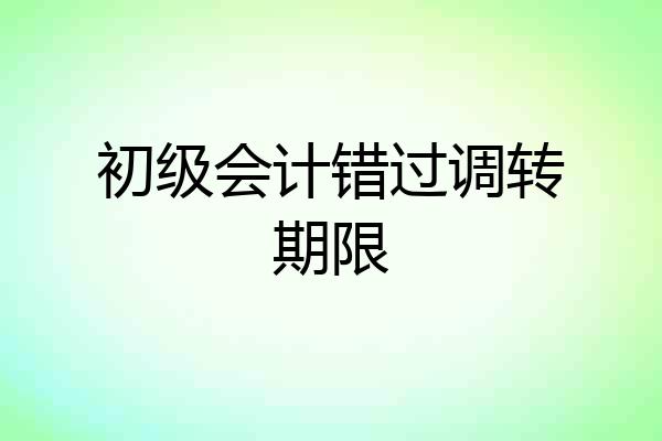 初级会计错过调转期限
