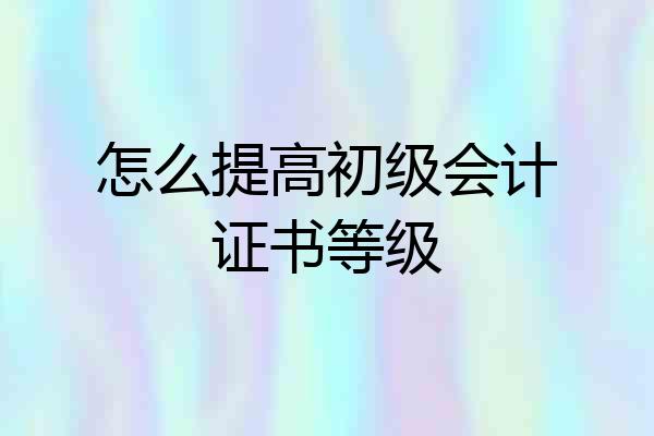 怎么提高初级会计证书等级