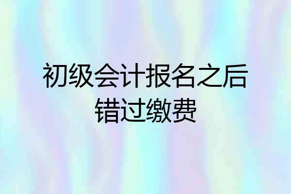初级会计报名之后错过缴费