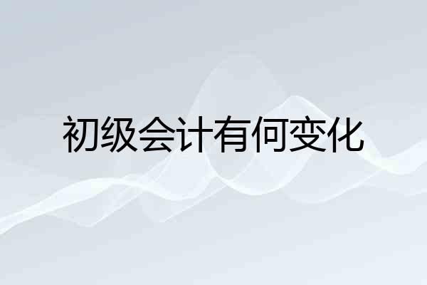 初级会计有何变化