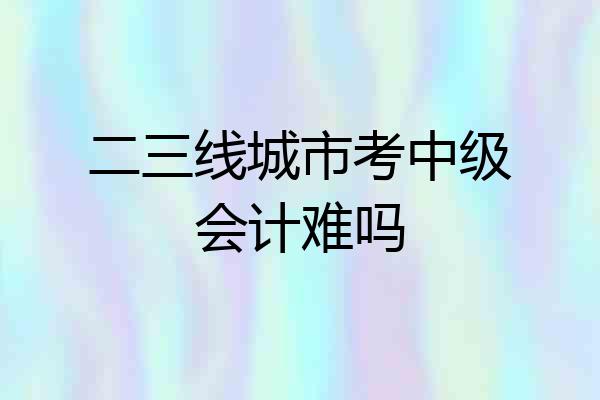 二三线城市考中级会计难吗