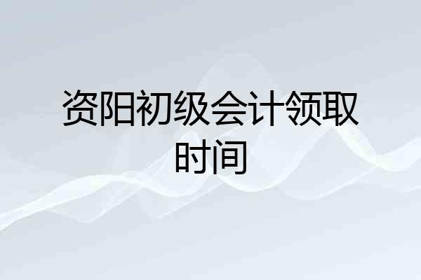 资阳初级会计领取时间