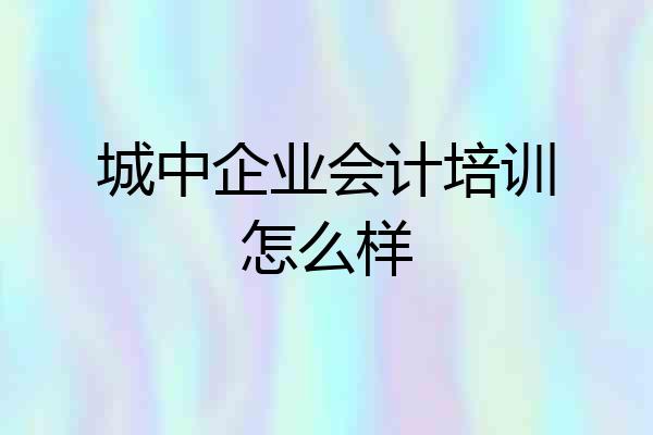 城中企业会计培训怎么样