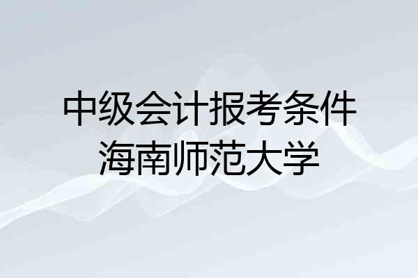 中级会计报考条件海南师范大学