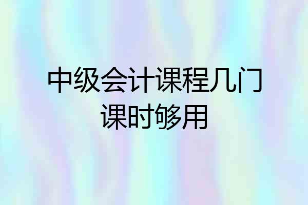 中级会计课程几门课时够用