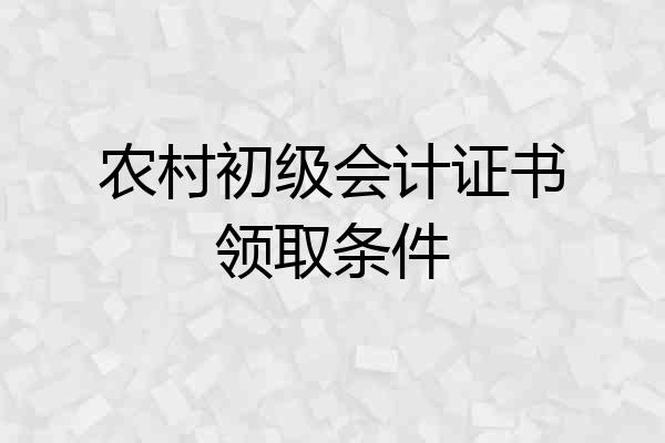 农村初级会计证书领取条件