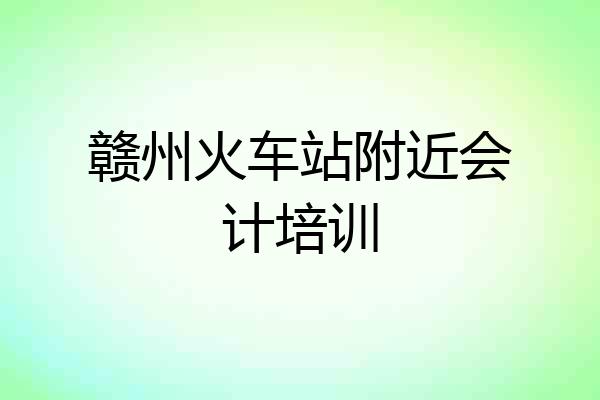 赣州火车站附近会计培训
