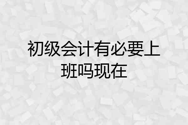 初级会计有必要上班吗现在