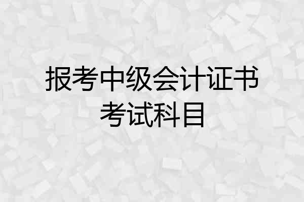 报考中级会计证书考试科目