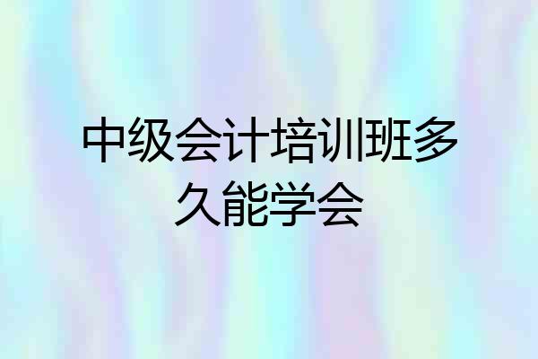 中级会计培训班多久能学会