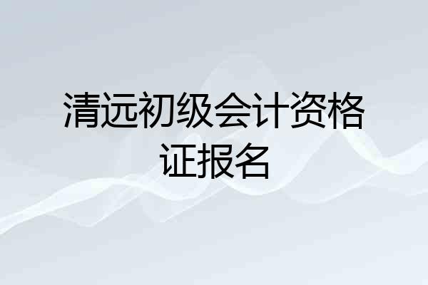 清远初级会计资格证报名