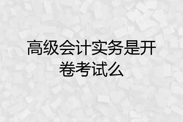 高级会计实务是开卷考试么