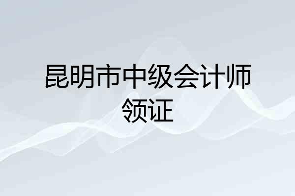 昆明市中级会计师领证
