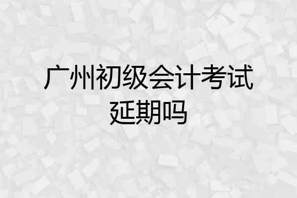 广州初级会计考试延期吗
