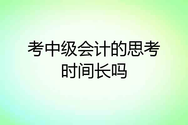 考中级会计的思考时间长吗