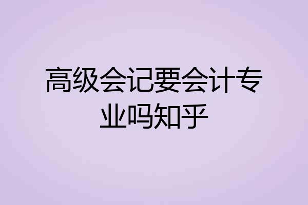 高级会记要会计专业吗知乎