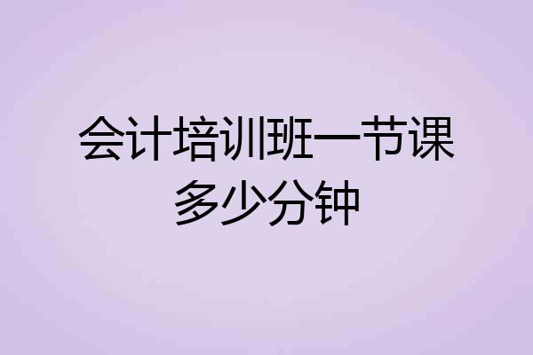 会计培训班一节课多少分钟