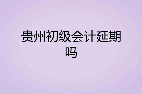贵州初级会计延期吗