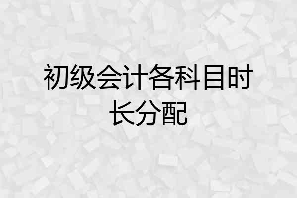 初级会计各科目时长分配