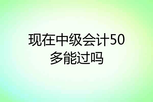 现在中级会计50多能过吗