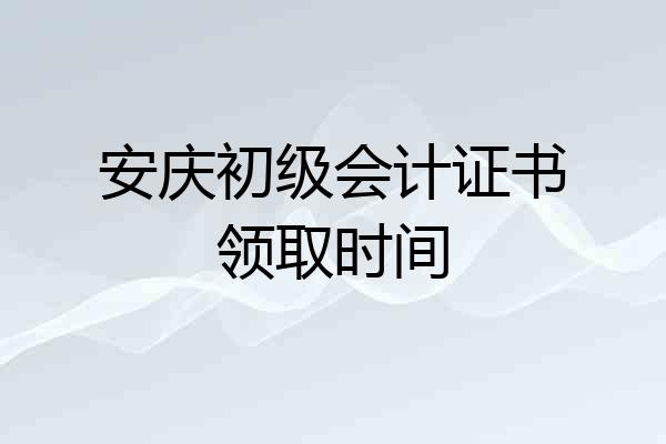 安庆初级会计证书领取时间