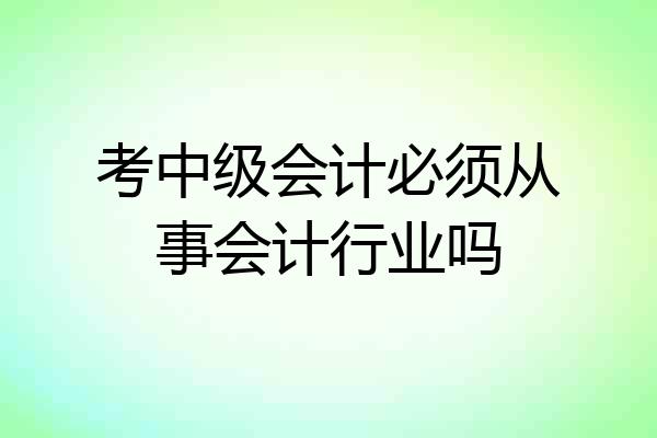考中级会计必须从事会计行业吗