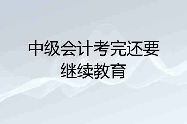 中级会计考完还要继续教育