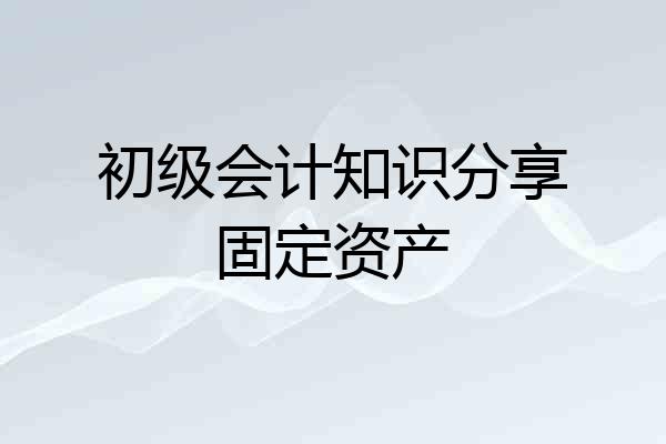 初级会计知识分享固定资产