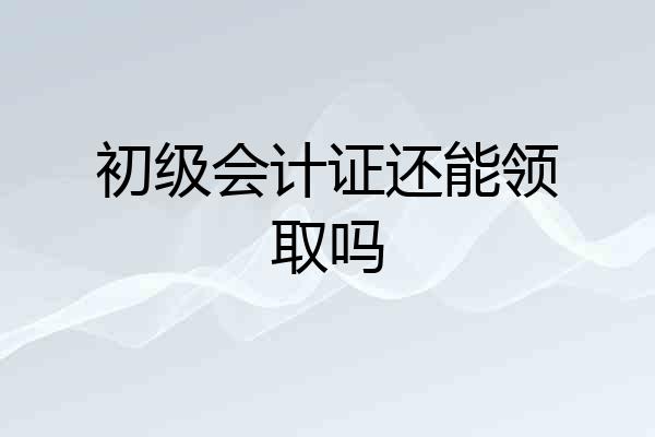 初级会计证还能领取吗