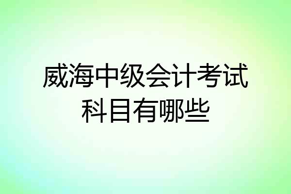 威海中级会计考试科目有哪些