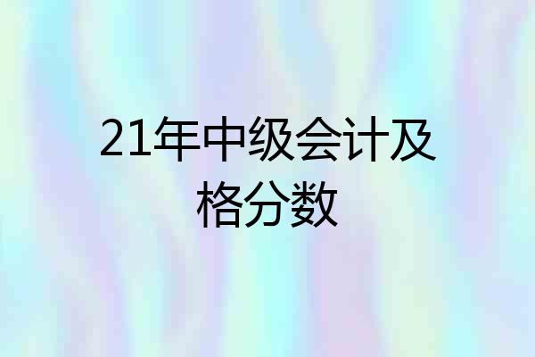 21年中级会计及格分数